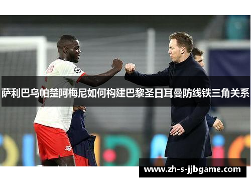 萨利巴乌帕楚阿梅尼如何构建巴黎圣日耳曼防线铁三角关系