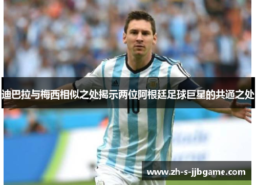 迪巴拉与梅西相似之处揭示两位阿根廷足球巨星的共通之处