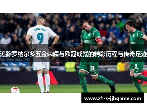 追踪罗纳尔多五金荣耀与欧冠成就的精彩历程与传奇足迹 追踪罗纳尔多五金荣耀与欧冠成就的精彩历程与传奇足迹