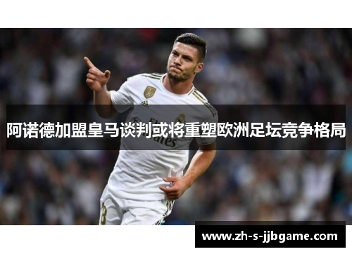 阿诺德加盟皇马谈判或将重塑欧洲足坛竞争格局 阿诺德加盟皇马谈判或将重塑欧洲足坛竞争格局