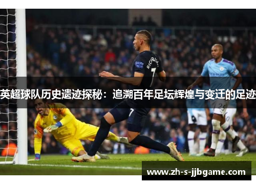 英超球队历史遗迹探秘：追溯百年足坛辉煌与变迁的足迹