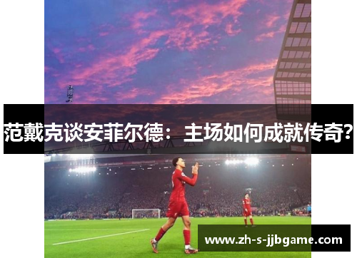 范戴克谈安菲尔德:主场如何成就传奇? 范戴克谈安菲尔德:主场如何成就传奇?