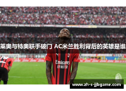 莱奥与特奥联手破门 AC米兰胜利背后的英雄是谁 莱奥与特奥联手破门 AC米兰胜利背后的英雄是谁