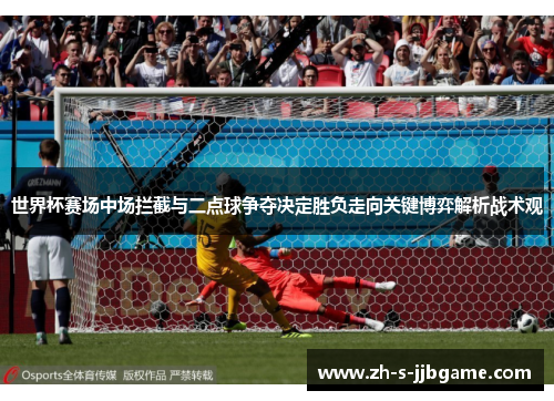 世界杯赛场中场拦截与二点球争夺决定胜负走向关键博弈解析战术观