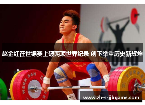 赵金红在世锦赛上破两项世界纪录 创下举重历史新辉煌