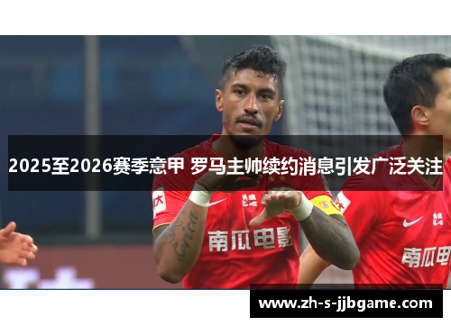 2025至2026赛季意甲 罗马主帅续约消息引发广泛关注