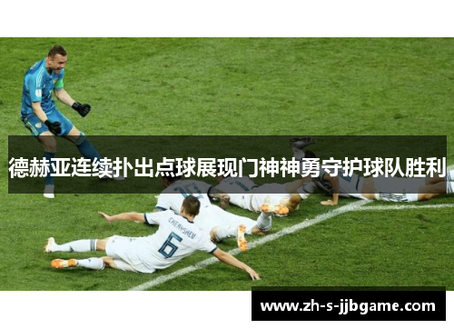 德赫亚连续扑出点球展现门神神勇守护球队胜利