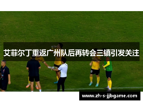 艾菲尔丁重返广州队后再转会三镇引发关注