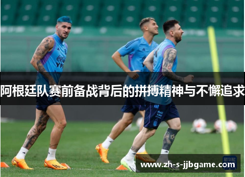 阿根廷队赛前备战背后的拼搏精神与不懈追求