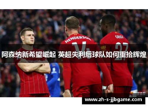 阿森纳新希望崛起 英超失利后球队如何重拾辉煌