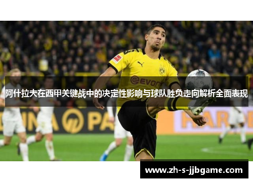 阿什拉夫在西甲关键战中的决定性影响与球队胜负走向解析全面表现