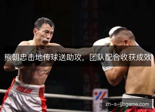 熊朝忠击地传球送助攻，团队配合收获成效